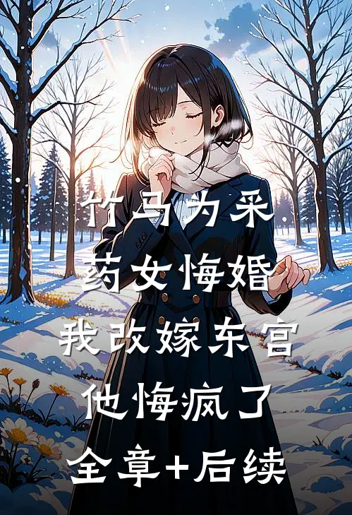 竹马为采药女悔婚，我改嫁东宫他悔疯了:全章+后续