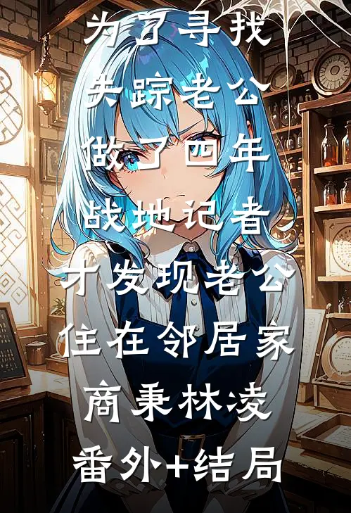 为了寻找失踪老公做了四年战地记者，才发现老公住在邻居家商秉林凌:(番外)+(结局)