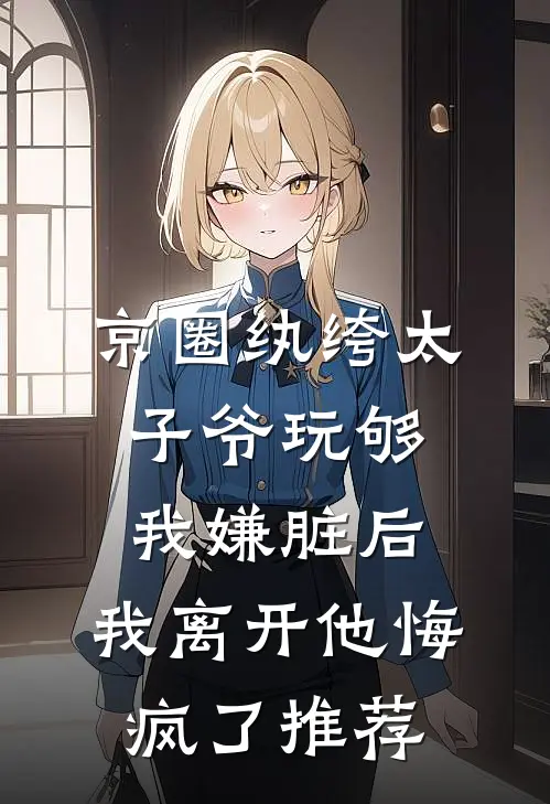 京圈纨绔太子爷玩够我嫌脏后，我离开他悔疯了推荐