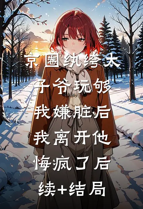 京圈纨绔太子爷玩够我嫌脏后，我离开他悔疯了后续+结局