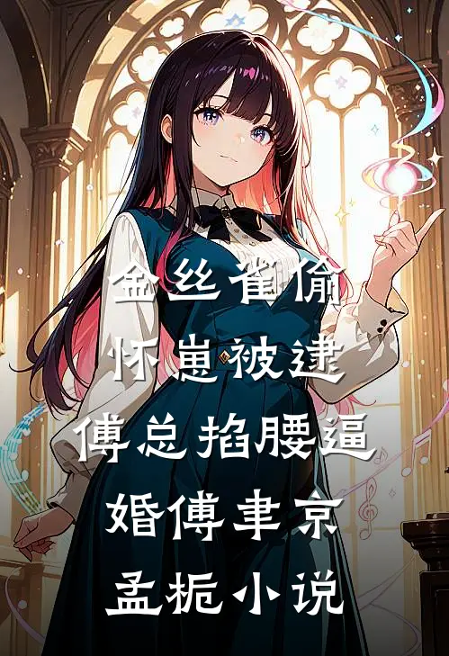 金丝雀偷怀崽被逮，傅总掐腰逼婚傅聿京孟栀小说