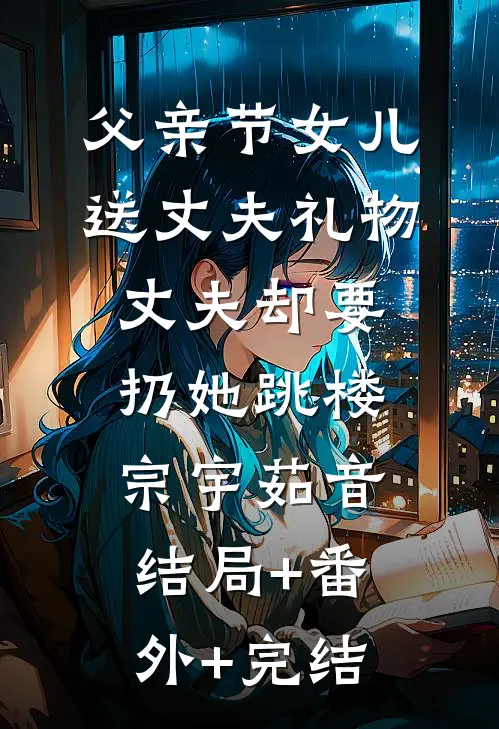 父亲节女儿送丈夫礼物，丈夫却要扔她跳楼宗宇茹音:结局+番外+完结