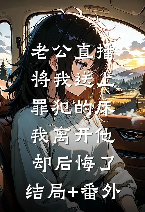 老公直播将我送上罪犯的床，我离开他却后悔了:结局+番外
