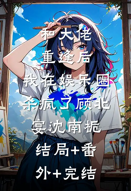 和大佬重逢后，我在娱乐圈杀疯了顾北宴沈南栀:结局+番外+完结