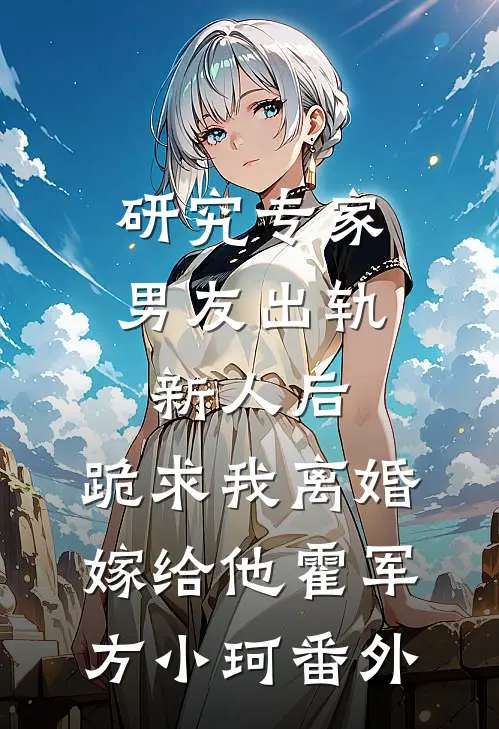 研究专家男友出轨新人后，跪求我离婚嫁给他霍军方小珂番外