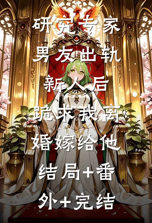 研究专家男友出轨新人后，跪求我离婚嫁给他结局+番外+完结