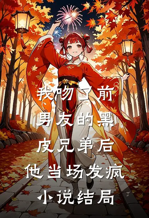 我吻了前男友的黑皮兄弟后，他当场发疯小说结局