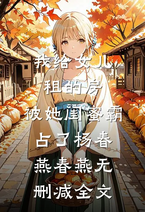 我给女儿租的房，被她闺蜜霸占了杨春燕春燕无删减全文