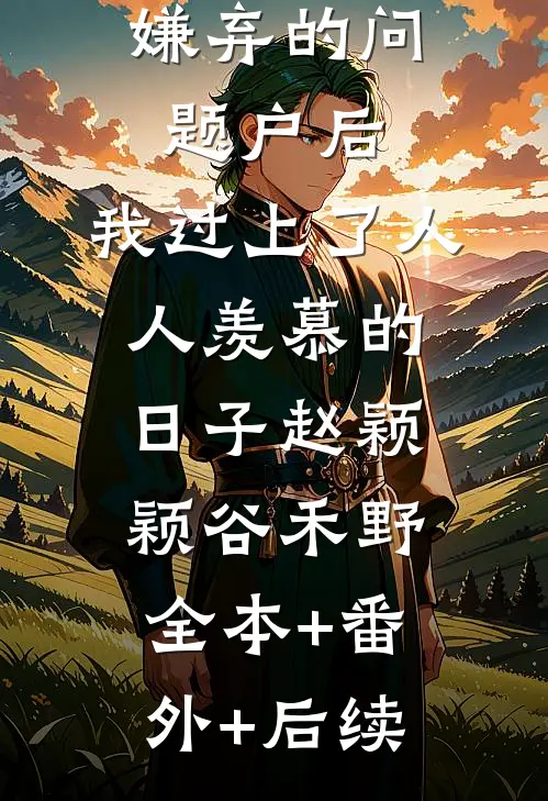 捡了室友嫌弃的“问题户”后，我过上了人人羡慕的日子赵颖颖谷禾野:全本+番外+后续