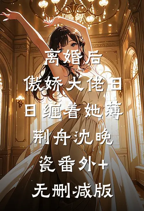 离婚后，傲娇大佬日日缠着她薄荆舟沈晚瓷番外+无删减版