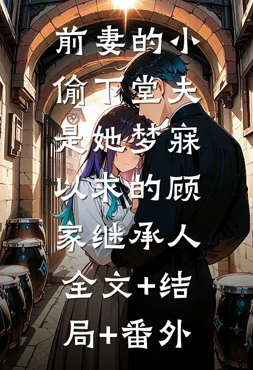 前妻的小偷下堂夫，是她梦寐以求的顾家继承人:全文+结局+番外