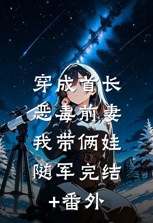 穿成首长恶毒前妻，我带俩娃随军完结+番外