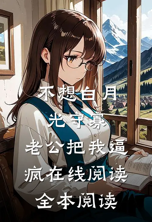 不想白月光守寡，老公把我逼疯在线阅读全本阅读