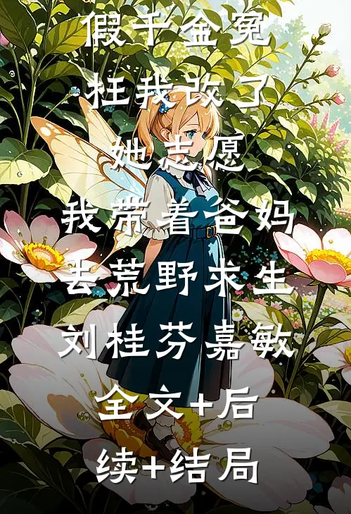 假千金冤枉我改了她志愿，我带着爸妈去荒野求生刘桂芬嘉敏:全文+后续+结局