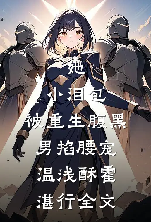 她，小泪包，被重生腹黑男掐腰宠温浅酥霍湛行全文