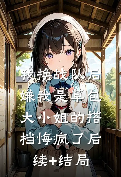 我换战队后，嫌我是草包大小姐的搭档悔疯了后续+结局