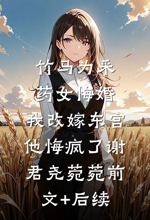 竹马为采药女悔婚，我改嫁东宫他悔疯了谢君尧菀菀前文+后续