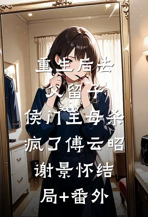 重生后去父留子，侯门主母杀疯了傅云昭谢景怀结局+番外