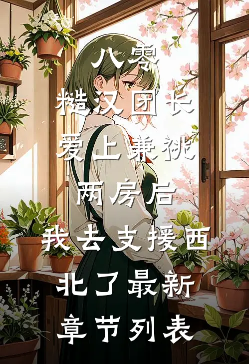 八零，糙汉团长爱上兼祧两房后，我去支援西北了最新章节列表