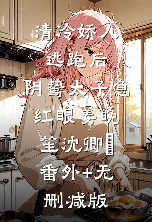 清冷娇人逃跑后，阴鸷太子急红眼姜晚笙沈卿玦:番外+无删减版
