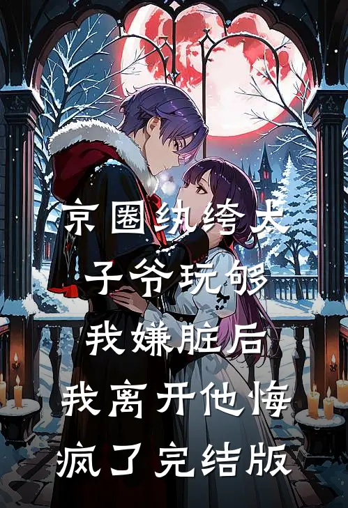 京圈纨绔太子爷玩够我嫌脏后，我离开他悔疯了完结版