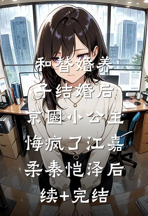 和替婚养子结婚后，京圈小公主悔疯了江嘉柔秦恺泽后续+完结