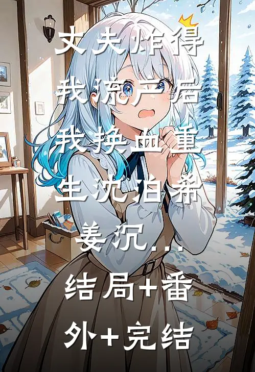 丈夫炸得我流产后，我换血重生沈泊希姜沉…:结局+番外+完结