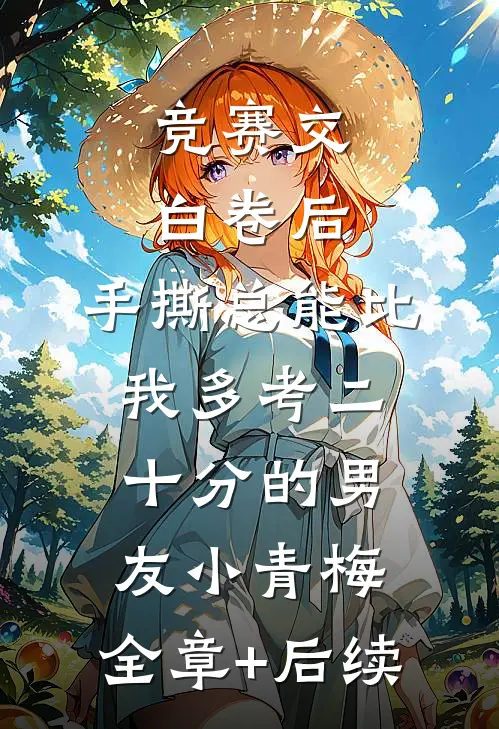 竞赛交白卷后，手撕总能比我多考二十分的男友小青梅:全章+后续