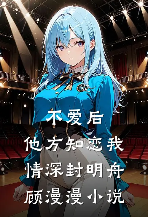 不爱后，他方知恋我情深封明舟顾漫漫小说