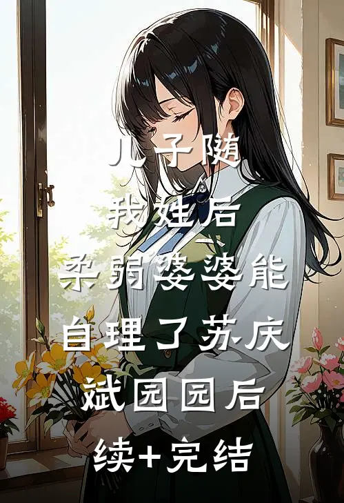 儿子随我姓后，柔弱婆婆能自理了苏庆斌园园后续+完结