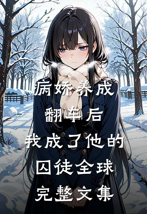 病娇养成翻车后，我成了他的囚徒全球完整文集