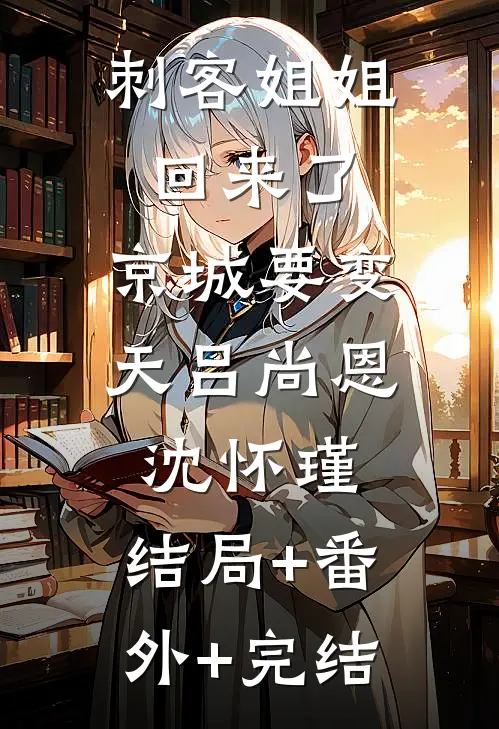 刺客姐姐回来了，京城要变天吕尚恩沈怀瑾:结局+番外+完结