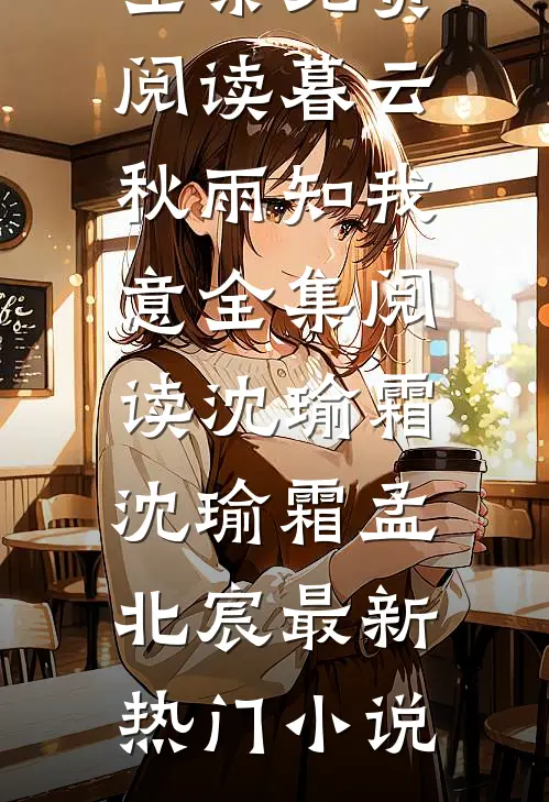 暮云秋雨知我意全集阅读沈瑜霜沈瑜霜孟北宸全集免费阅读_《暮云秋雨知我意全集阅读沈瑜霜》(沈瑜霜孟北宸)最新热门小说