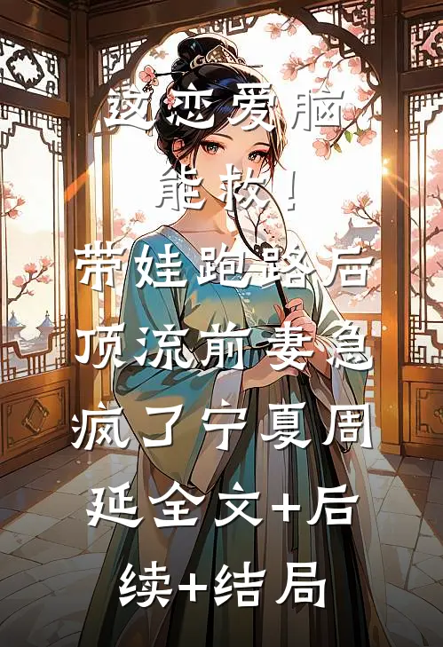 这恋爱脑能救！带娃跑路后，顶流前妻急疯了宁夏周延:全文+后续+结局