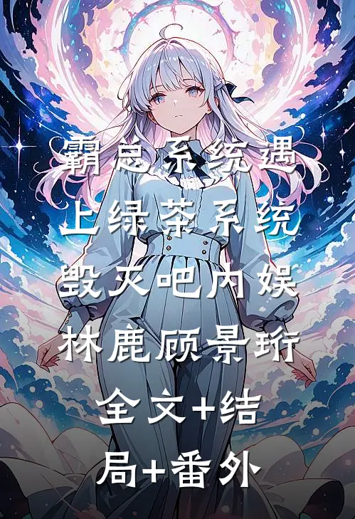 霸总系统遇上绿茶系统：毁灭吧内娱林鹿顾景珩全文+结局+番外
