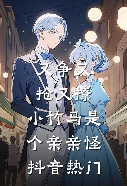 又争又抢又撩，小竹马是个亲亲怪抖音热门