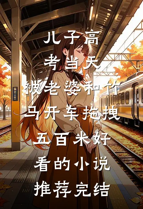 儿子高考当天，被老婆和竹马开车拖拽五百米好看的小说推荐完结