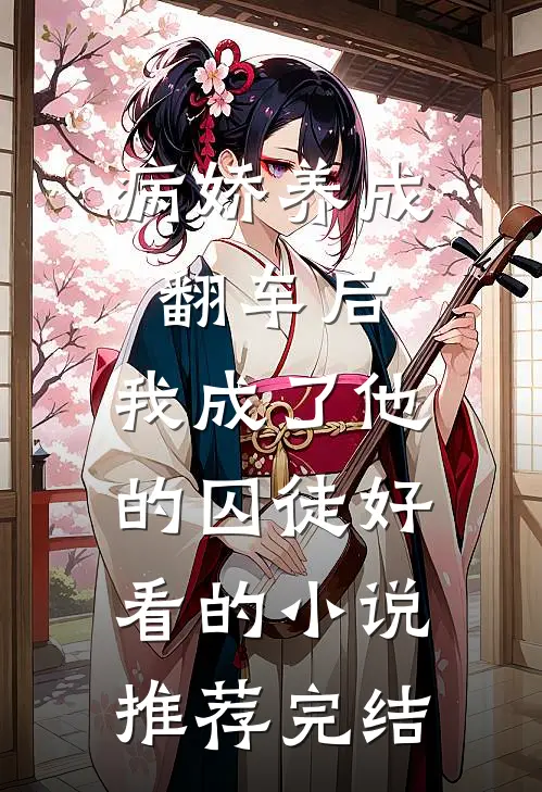 病娇养成翻车后，我成了他的囚徒好看的小说推荐完结