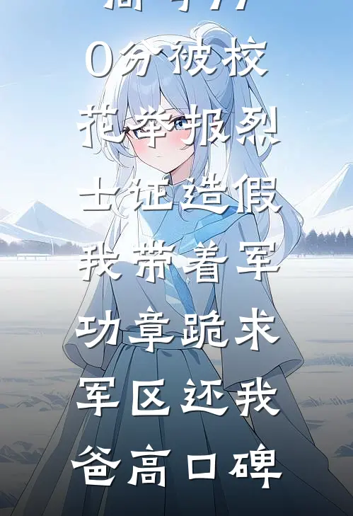 高考770分被校花举报烈士证造假，我带着军功章跪求军区还我爸高口碑