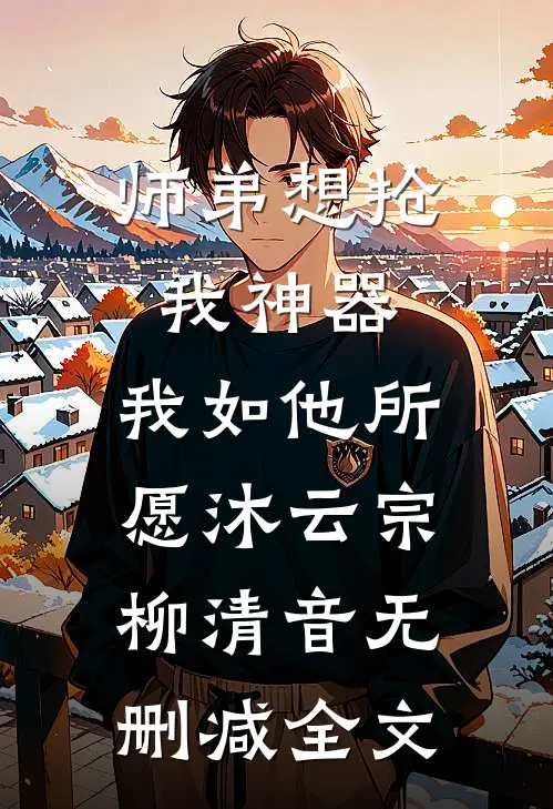 师弟想抢我神器，我如他所愿沐云宗柳清音无删减全文