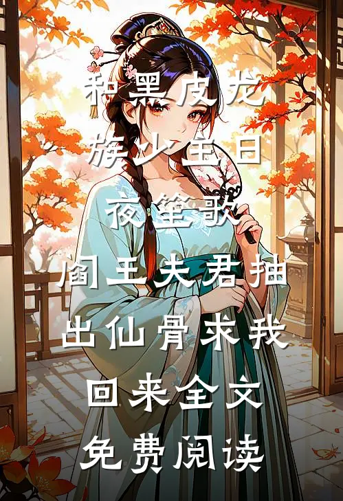 和黑皮龙族少主日夜笙歌，阎王夫君抽出仙骨求我回来全文免费阅读