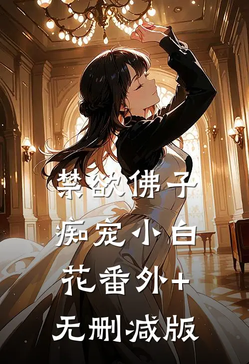 禁欲佛子痴宠小白花番外+无删减版