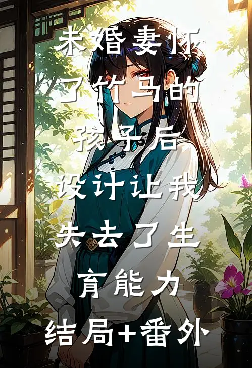 未婚妻怀了竹马的孩子后，设计让我失去了生育能力:结局+番外
