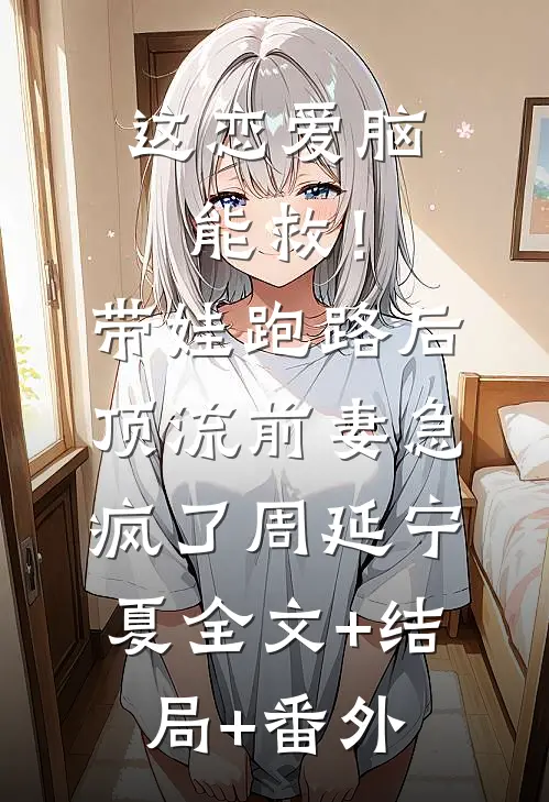 这恋爱脑能救！带娃跑路后，顶流前妻急疯了周延宁夏全文+结局+番外