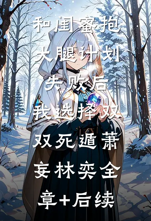 和闺蜜抱大腿计划失败后，我选择双双死遁萧妄林奕全章+后续