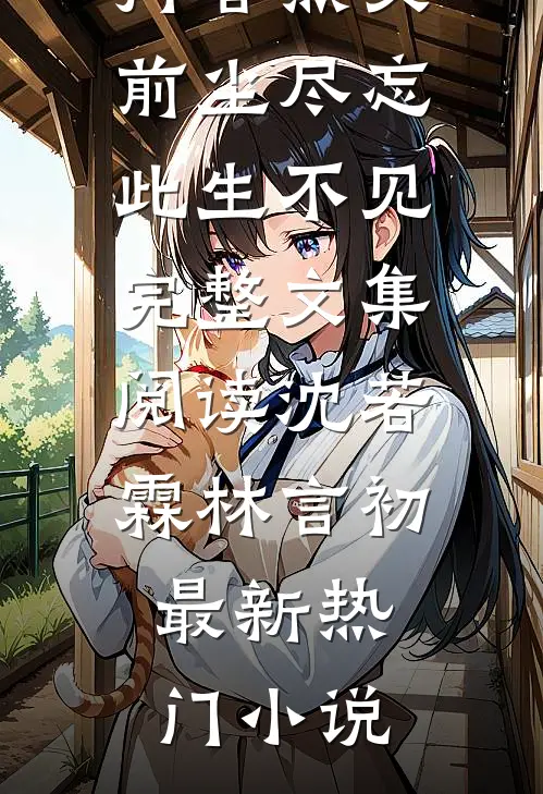 沈若霖林言初（前尘尽忘此生不见完整文集阅读）抖音热文_（前尘尽忘此生不见完整文集阅读）沈若霖林言初最新热门小说
