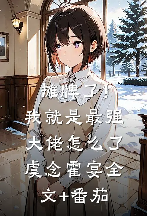 摊牌了！我就是最强大佬怎么了虞念霍宴全文+番茄