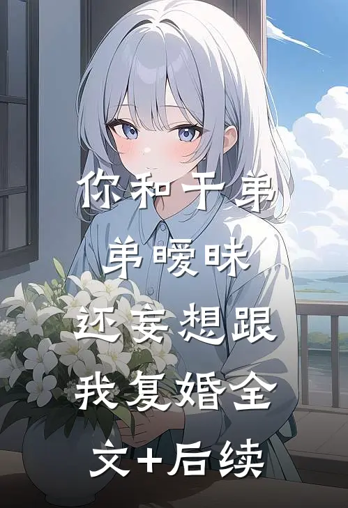 你和干弟弟暧昧，还妄想跟我复婚全文+后续