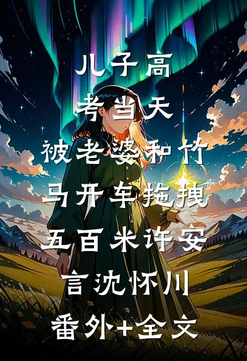 儿子高考当天，被老婆和竹马开车拖拽五百米许安言沈怀川:(番外)+(全文)