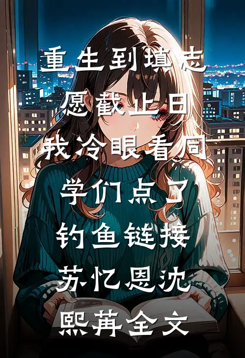 重生到填志愿截止日，我冷眼看同学们点了钓鱼链接苏忆恩沈熙苒全文